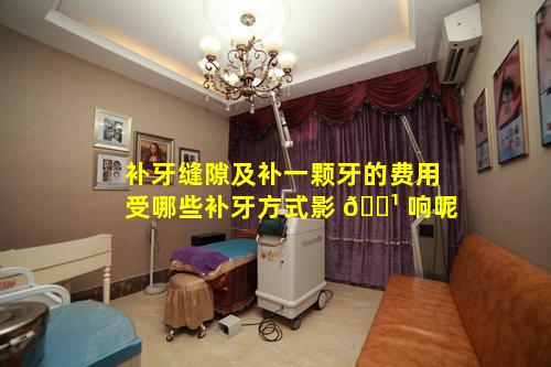 补牙缝隙及补一颗牙的费用受哪些补牙方式影 🌹 响呢
